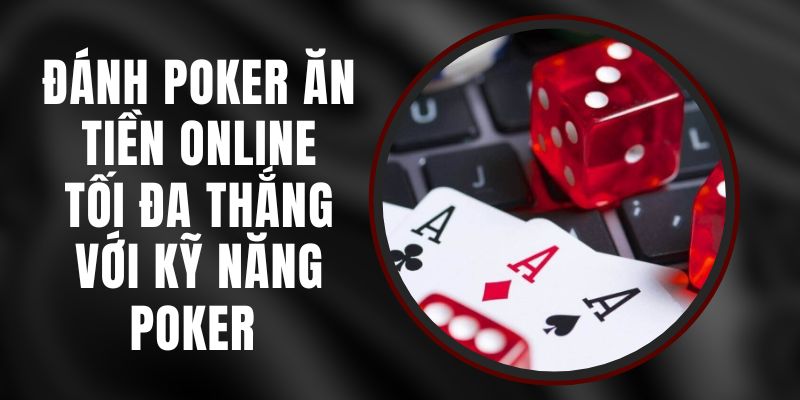 Đánh Poker Ăn Tiền Online – Tối Đa Thắng Với Kỹ Năng Poker