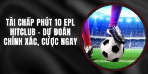 Tài Chấp Phút 10 EPL Hitclub - Dự Đoán Chính Xác, Cược Ngay